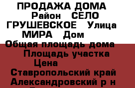 ПРОДАЖА ДОМА › Район ­ СЕЛО ГРУШЕВСКОЕ › Улица ­ МИРА › Дом ­ 46 › Общая площадь дома ­ 110 › Площадь участка ­ 40 › Цена ­ 1 500 000 - Ставропольский край, Александровский р-н, Грушевское с. Недвижимость » Дома, коттеджи, дачи продажа   . Ставропольский край